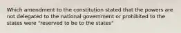 Which amendment to the constitution stated that the powers are not delegated to the national government or prohibited to the states were "reserved to be to the states"