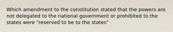 Which amendment to the constitution stated that the powers are not delegated to the national government or prohibited to the states were "reserved to be to the states"