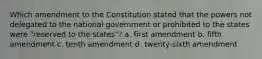 Which amendment to the Constitution stated that the powers not delegated to the national government or prohibited to the states were "reserved to the states"? a. first amendment b. fifth amendment c. tenth amendment d. twenty-sixth amendment