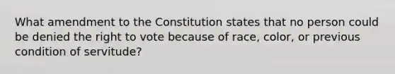 What amendment to the Constitution states that no person could be denied the right to vote because of race, color, or previous condition of servitude?