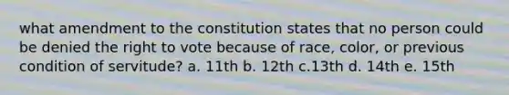 what amendment to the constitution states that no person could be denied the right to vote because of race, color, or previous condition of servitude? a. 11th b. 12th c.13th d. 14th e. 15th