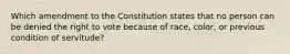 Which amendment to the Constitution states that no person can be denied the right to vote because of race, color, or previous condition of servitude?