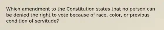 Which amendment to the Constitution states that no person can be denied the right to vote because of race, color, or previous condition of servitude?