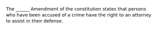 The ______ Amendment of the constitution states that persons who have been accused of a crime have the right to an attorney to assist in their defense.