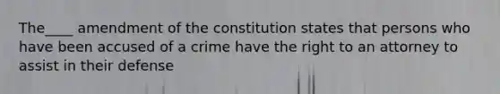 The____ amendment of the constitution states that persons who have been accused of a crime have the right to an attorney to assist in their defense