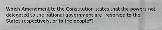 Which Amendment to the Constitution states that the powers not delegated to the national government are "reserved to the States respectively, or to the people"?