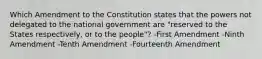 Which Amendment to the Constitution states that the powers not delegated to the national government are "reserved to the States respectively, or to the people"? -First Amendment -Ninth Amendment -Tenth Amendment -Fourteenth Amendment