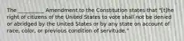 The __________ Amendment to the Constitution states that "[t]he right of citizens of the United States to vote shall not be denied or abridged by the United States or by any state on account of race, color, or previous condition of servitude."