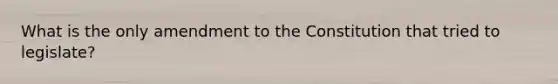 What is the only amendment to the Constitution that tried to legislate?