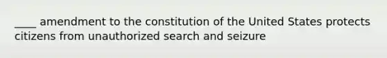 ____ amendment to the constitution of the United States protects citizens from unauthorized search and seizure