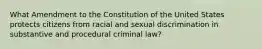 What Amendment to the Constitution of the United States protects citizens from racial and sexual discrimination in substantive and procedural criminal law?