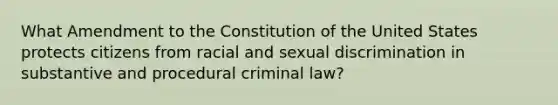 What Amendment to the Constitution of the United States protects citizens from racial and sexual discrimination in substantive and procedural criminal law?