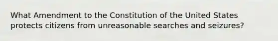 What Amendment to the Constitution of the United States protects citizens from unreasonable searches and seizures?