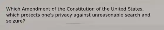 Which Amendment of the Constitution of the United States, which protects one's privacy against unreasonable search and seizure?