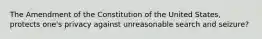 The Amendment of the Constitution of the United States, protects one's privacy against unreasonable search and seizure?