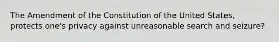 The Amendment of the Constitution of the United States, protects one's privacy against unreasonable search and seizure?