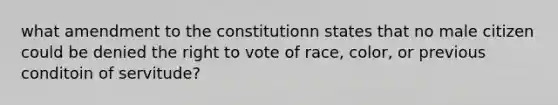 what amendment to the constitutionn states that no male citizen could be denied the right to vote of race, color, or previous conditoin of servitude?