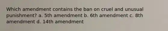 Which amendment contains the ban on cruel and unusual punishment? a. 5th amendment b. 6th amendment c. 8th amendment d. 14th amendment