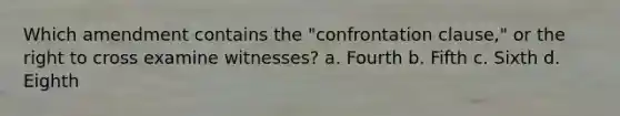 Which amendment contains the "confrontation clause," or the right to cross examine witnesses? a. Fourth b. Fifth c. Sixth d. Eighth