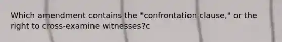 Which amendment contains the "confrontation clause," or the right to cross-examine witnesses?c​