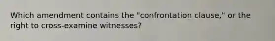 Which amendment contains the "confrontation clause," or the right to cross-examine witnesses?