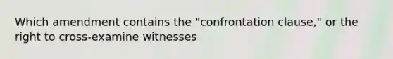 Which amendment contains the "confrontation clause," or the right to cross-examine witnesses