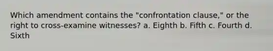 Which amendment contains the "confrontation clause," or the right to cross-examine witnesses? a. ​Eighth b. ​Fifth c. ​Fourth d. ​Sixth