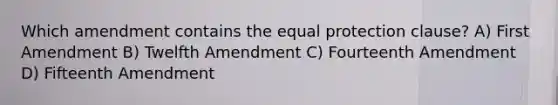 Which amendment contains the equal protection clause? A) First Amendment B) Twelfth Amendment C) Fourteenth Amendment D) Fifteenth Amendment