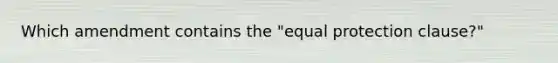 Which amendment contains the "equal protection clause?"