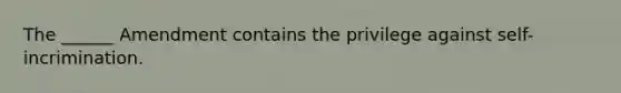 The ______ Amendment contains the privilege against self-incrimination.