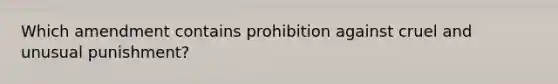 Which amendment contains prohibition against cruel and unusual punishment?