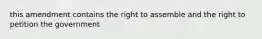 this amendment contains the right to assemble and the right to petition the government