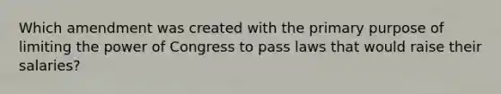 Which amendment was created with the primary purpose of limiting the power of Congress to pass laws that would raise their salaries?