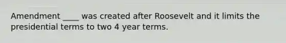 Amendment ____ was created after Roosevelt and it limits the presidential terms to two 4 year terms.