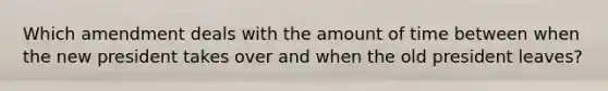 Which amendment deals with the amount of time between when the new president takes over and when the old president leaves?