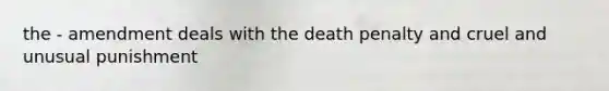 the - amendment deals with the death penalty and cruel and unusual punishment