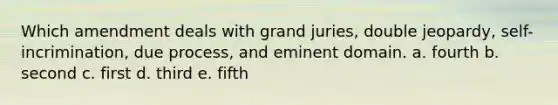 Which amendment deals with grand juries, double jeopardy, self-incrimination, due process, and eminent domain. a. fourth b. second c. first d. third e. fifth