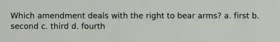 Which amendment deals with the right to bear arms? a. first b. second c. third d. fourth