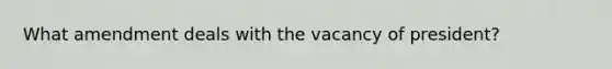 What amendment deals with the vacancy of president?