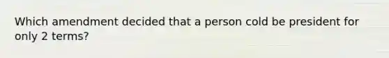 Which amendment decided that a person cold be president for only 2 terms?