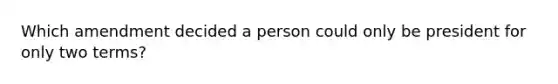 Which amendment decided a person could only be president for only two terms?