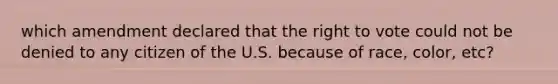 which amendment declared that the right to vote could not be denied to any citizen of the U.S. because of race, color, etc?