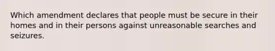 Which amendment declares that people must be secure in their homes and in their persons against unreasonable searches and seizures.