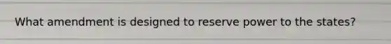 What amendment is designed to reserve power to the states?