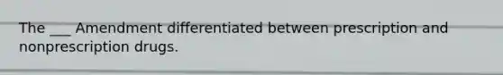 The ___ Amendment differentiated between prescription and nonprescription drugs.