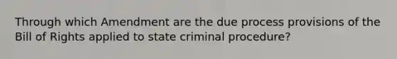 Through which Amendment are the due process provisions of the Bill of Rights applied to state criminal procedure?