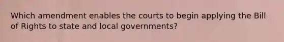 Which amendment enables the courts to begin applying the Bill of Rights to state and local governments?