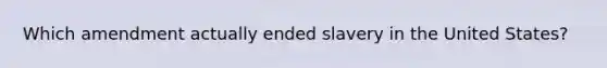 Which amendment actually ended slavery in the United States?