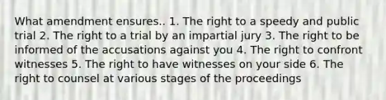 What amendment ensures.. 1. The right to a speedy and public trial 2. The right to a trial by an impartial jury 3. The right to be informed of the accusations against you 4. The right to confront witnesses 5. The right to have witnesses on your side 6. The right to counsel at various stages of the proceedings