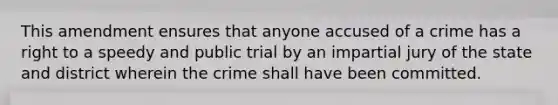 This amendment ensures that anyone accused of a crime has a right to a speedy and public trial by an impartial jury of the state and district wherein the crime shall have been committed.